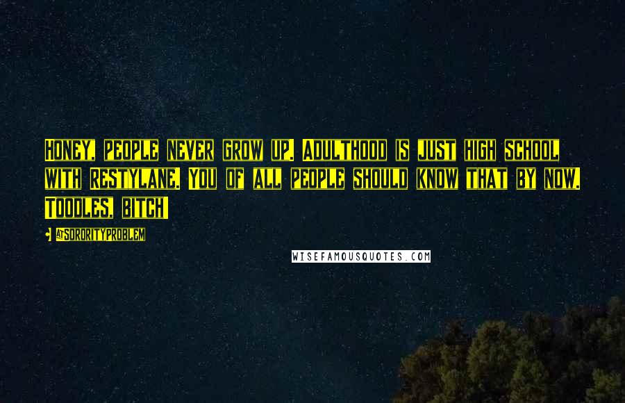 @SororityProblem Quotes: Honey, people never grow up. Adulthood is just high school with Restylane. You of all people should know that by now. Toodles, bitch!