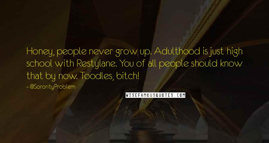 @SororityProblem Quotes: Honey, people never grow up. Adulthood is just high school with Restylane. You of all people should know that by now. Toodles, bitch!