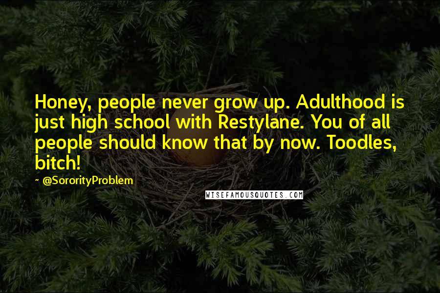 @SororityProblem Quotes: Honey, people never grow up. Adulthood is just high school with Restylane. You of all people should know that by now. Toodles, bitch!