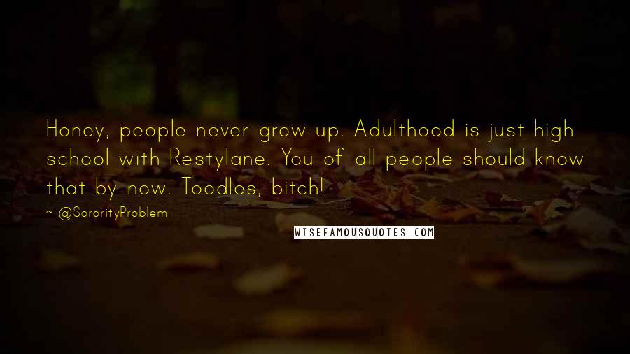 @SororityProblem Quotes: Honey, people never grow up. Adulthood is just high school with Restylane. You of all people should know that by now. Toodles, bitch!