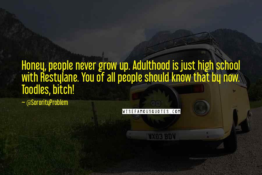 @SororityProblem Quotes: Honey, people never grow up. Adulthood is just high school with Restylane. You of all people should know that by now. Toodles, bitch!