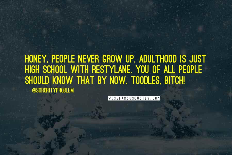 @SororityProblem Quotes: Honey, people never grow up. Adulthood is just high school with Restylane. You of all people should know that by now. Toodles, bitch!