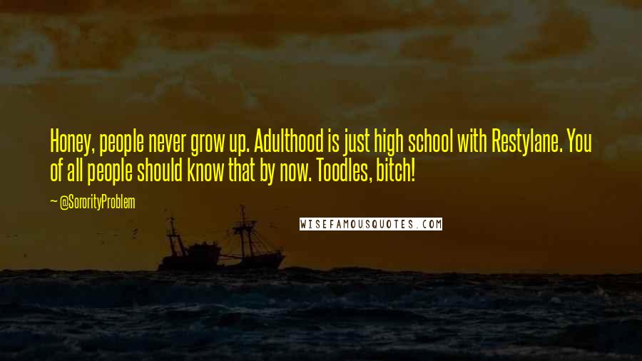 @SororityProblem Quotes: Honey, people never grow up. Adulthood is just high school with Restylane. You of all people should know that by now. Toodles, bitch!