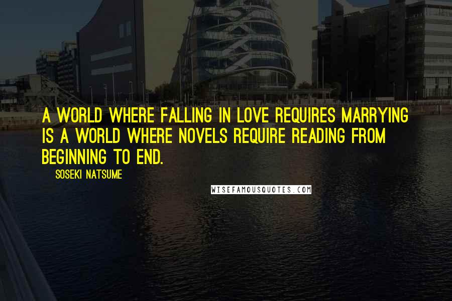 Soseki Natsume Quotes: A world where falling in love requires marrying is a world where novels require reading from beginning to end.