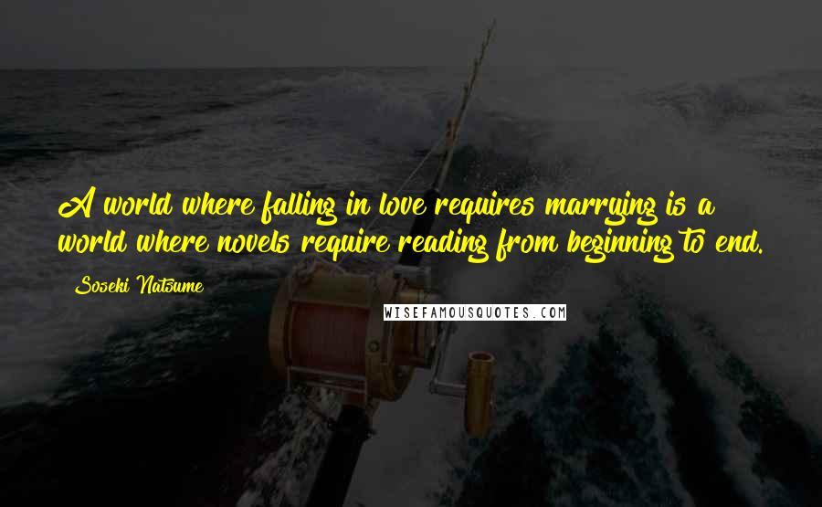 Soseki Natsume Quotes: A world where falling in love requires marrying is a world where novels require reading from beginning to end.