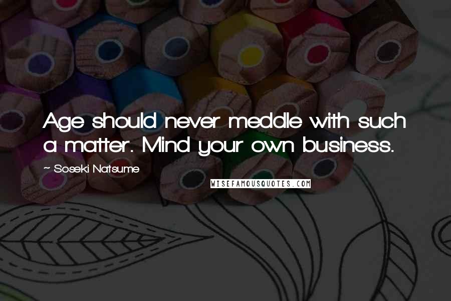 Soseki Natsume Quotes: Age should never meddle with such a matter. Mind your own business.