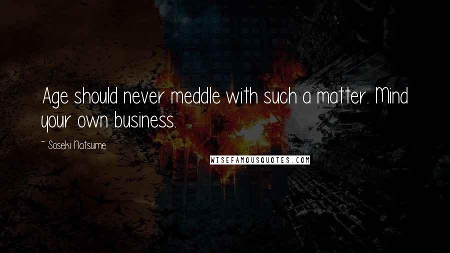 Soseki Natsume Quotes: Age should never meddle with such a matter. Mind your own business.