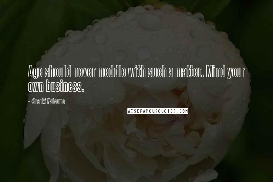 Soseki Natsume Quotes: Age should never meddle with such a matter. Mind your own business.