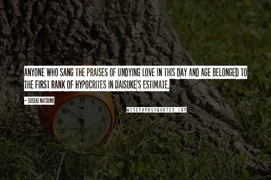 Soseki Natsume Quotes: Anyone who sang the praises of undying love in this day and age belonged to the first rank of hypocrites in Daisuke's estimate.