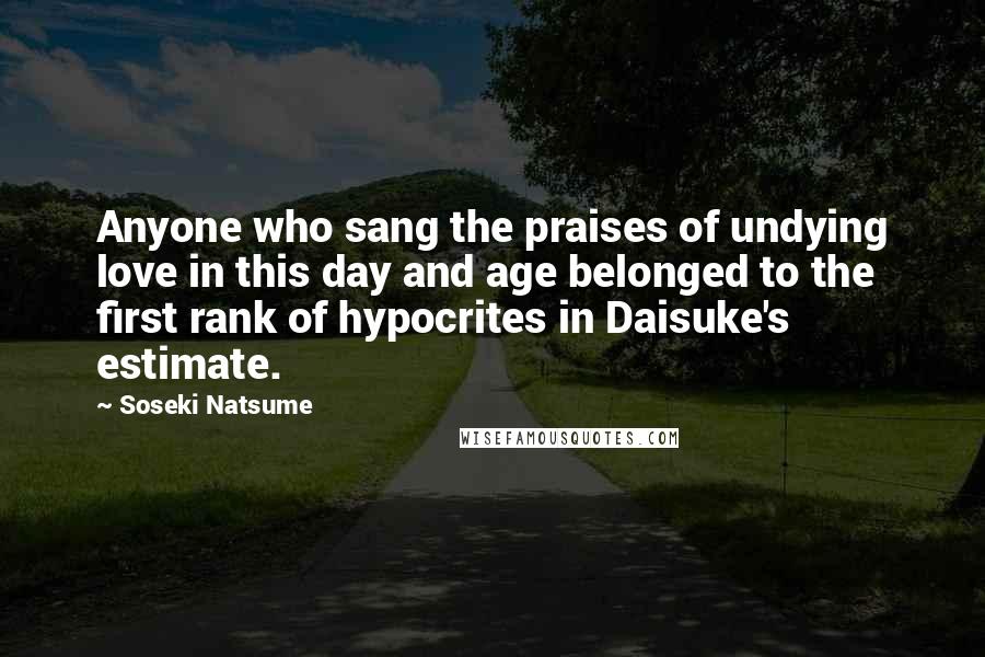 Soseki Natsume Quotes: Anyone who sang the praises of undying love in this day and age belonged to the first rank of hypocrites in Daisuke's estimate.