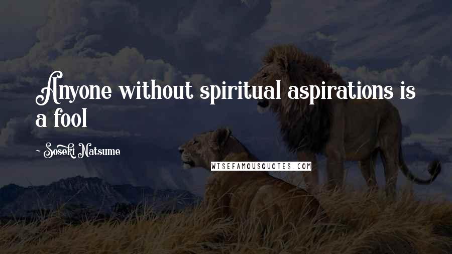 Soseki Natsume Quotes: Anyone without spiritual aspirations is a fool