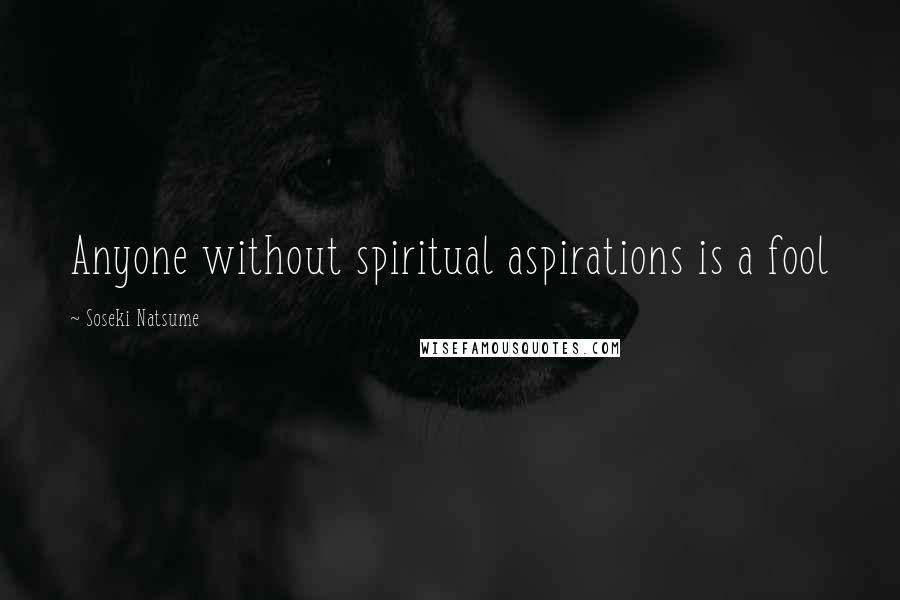 Soseki Natsume Quotes: Anyone without spiritual aspirations is a fool