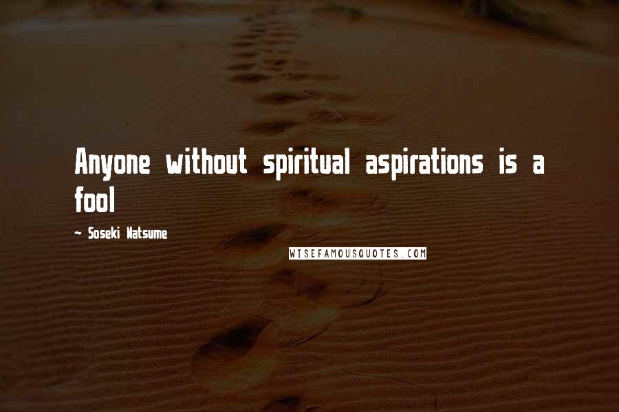 Soseki Natsume Quotes: Anyone without spiritual aspirations is a fool