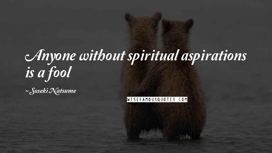 Soseki Natsume Quotes: Anyone without spiritual aspirations is a fool