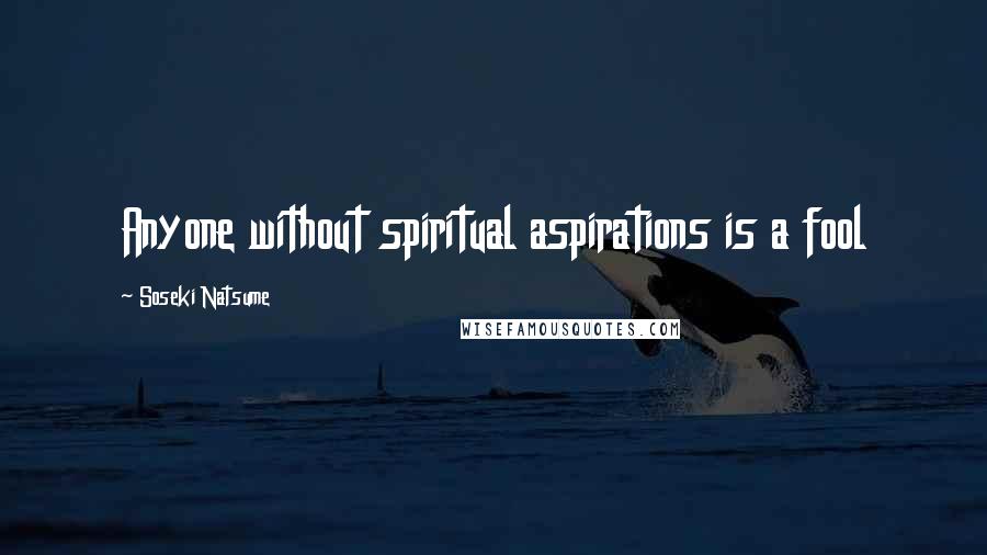 Soseki Natsume Quotes: Anyone without spiritual aspirations is a fool