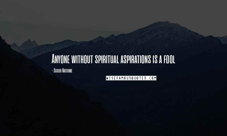 Soseki Natsume Quotes: Anyone without spiritual aspirations is a fool