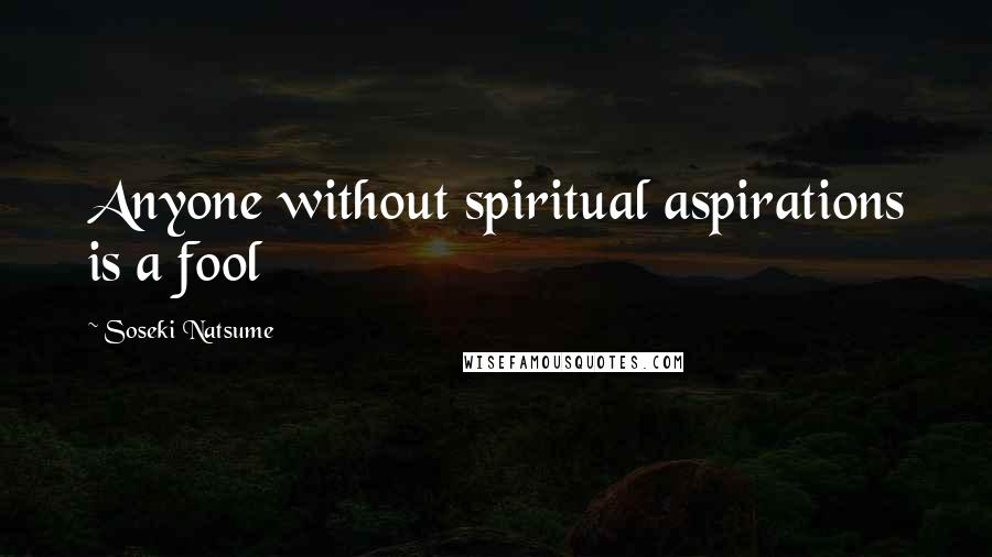 Soseki Natsume Quotes: Anyone without spiritual aspirations is a fool