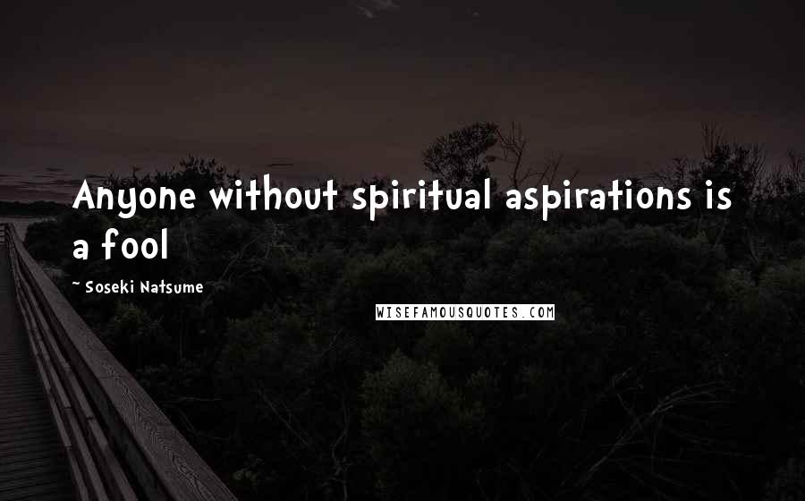 Soseki Natsume Quotes: Anyone without spiritual aspirations is a fool