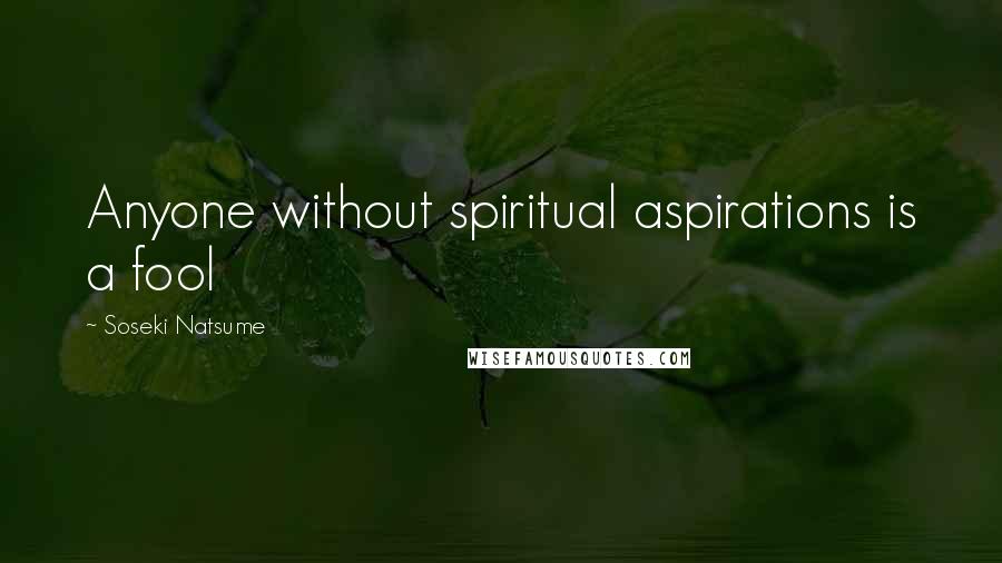 Soseki Natsume Quotes: Anyone without spiritual aspirations is a fool