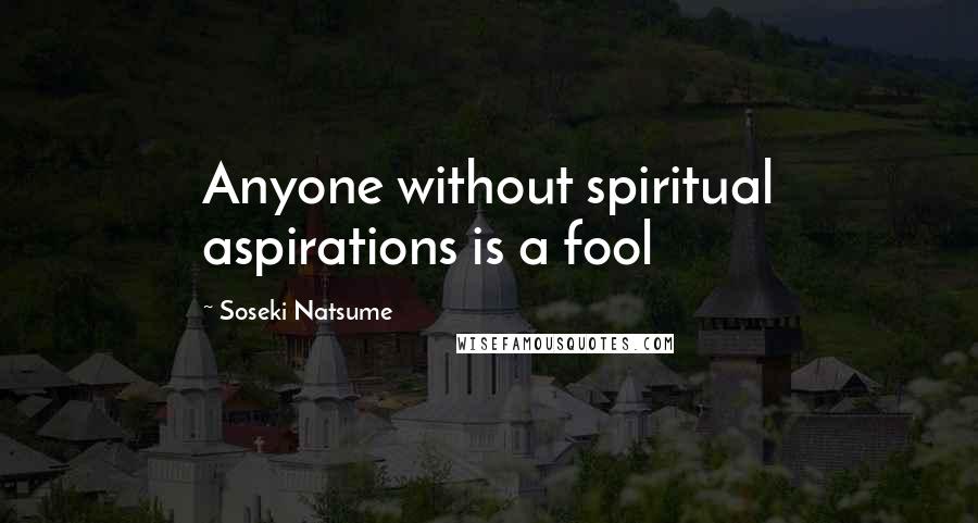Soseki Natsume Quotes: Anyone without spiritual aspirations is a fool