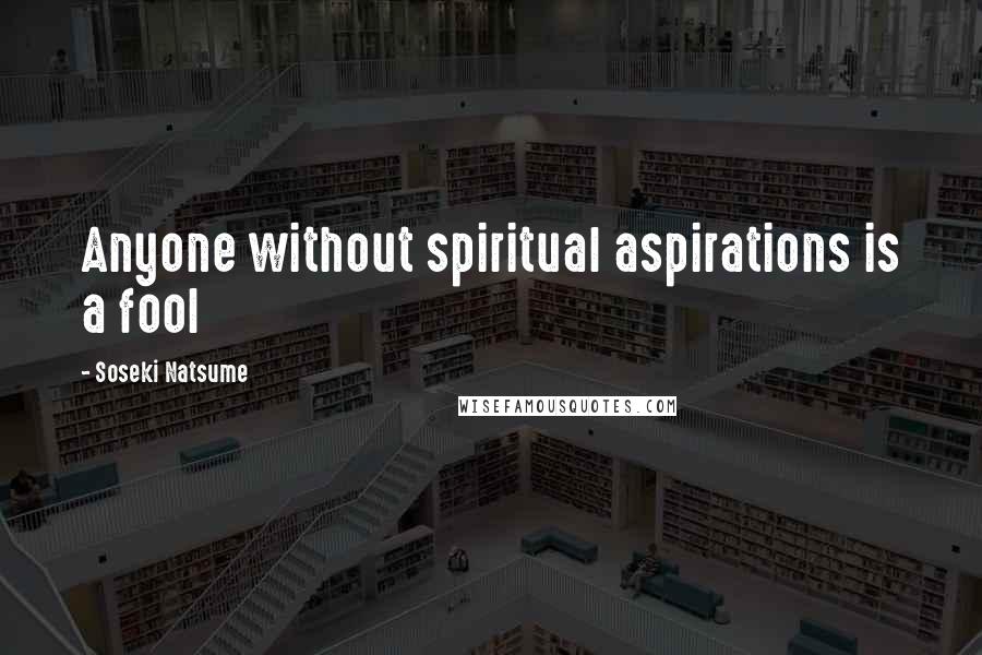 Soseki Natsume Quotes: Anyone without spiritual aspirations is a fool