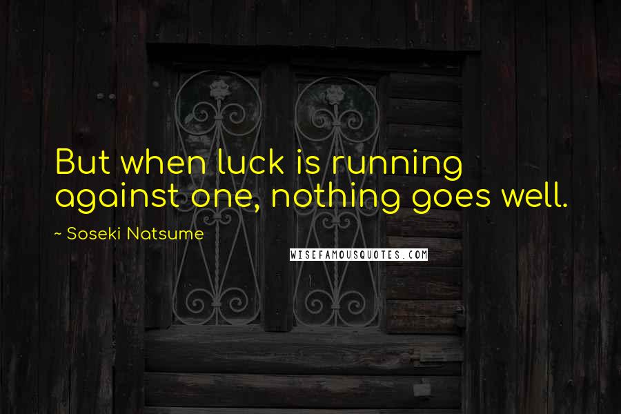 Soseki Natsume Quotes: But when luck is running against one, nothing goes well.