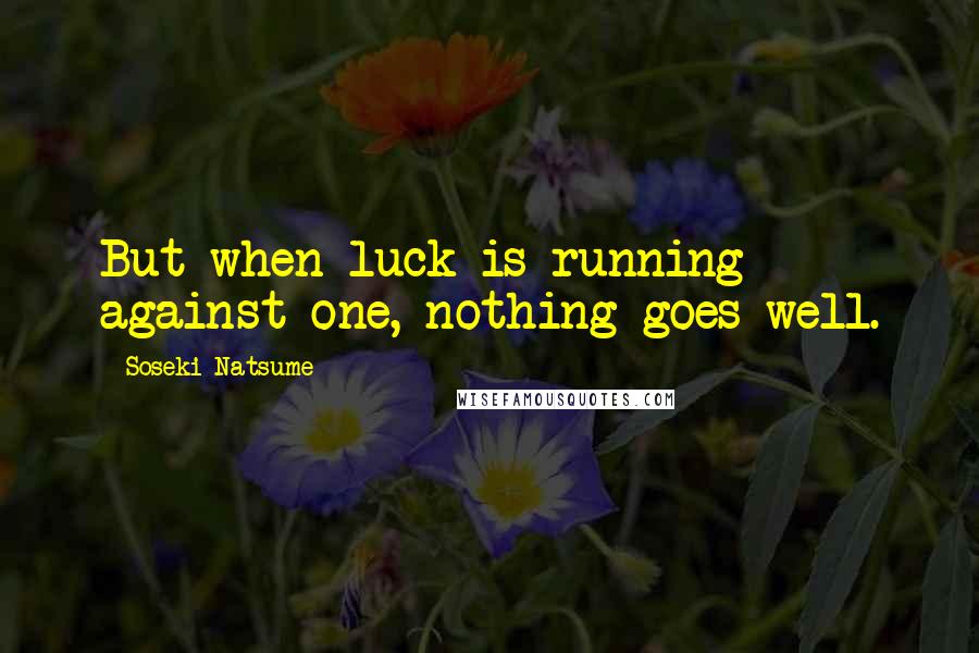 Soseki Natsume Quotes: But when luck is running against one, nothing goes well.