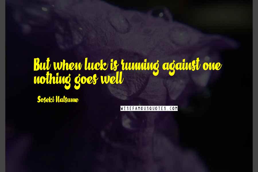 Soseki Natsume Quotes: But when luck is running against one, nothing goes well.