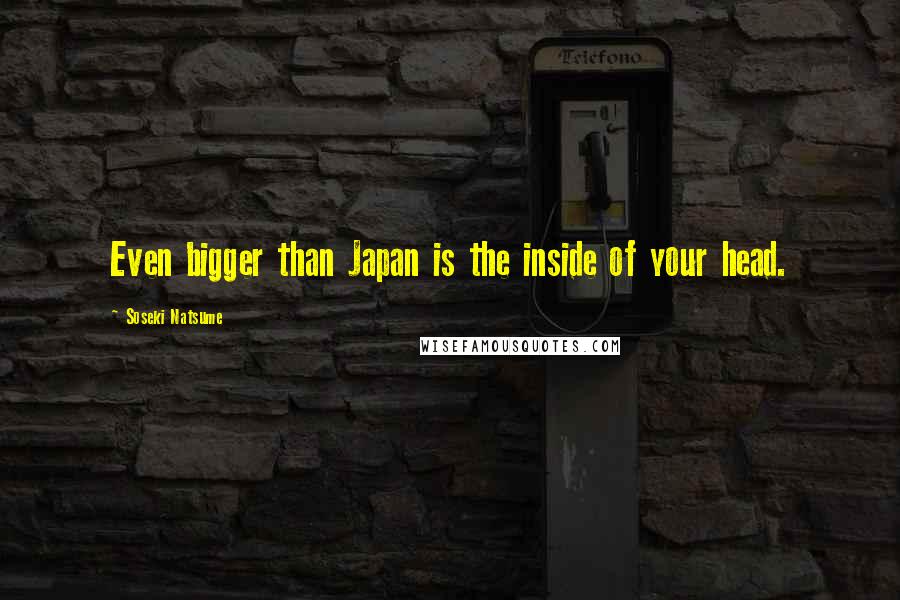 Soseki Natsume Quotes: Even bigger than Japan is the inside of your head.