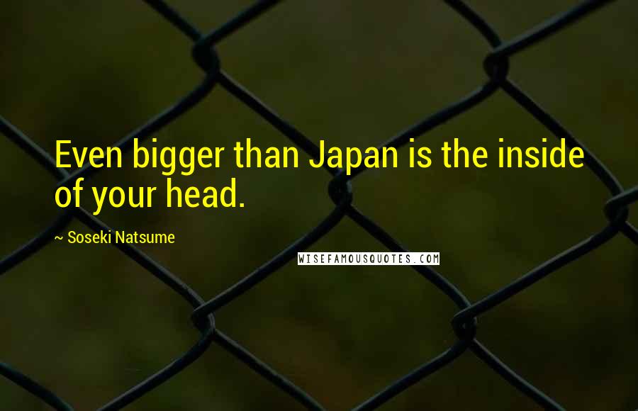 Soseki Natsume Quotes: Even bigger than Japan is the inside of your head.