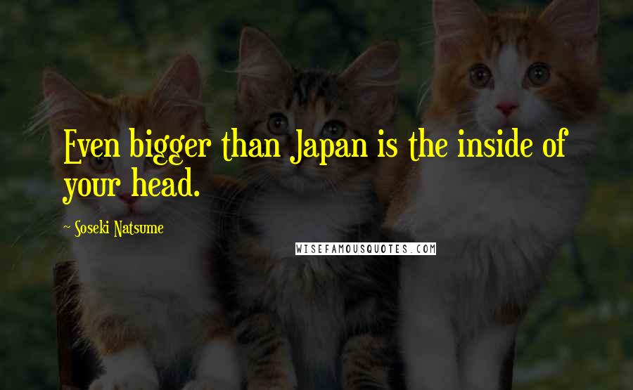 Soseki Natsume Quotes: Even bigger than Japan is the inside of your head.