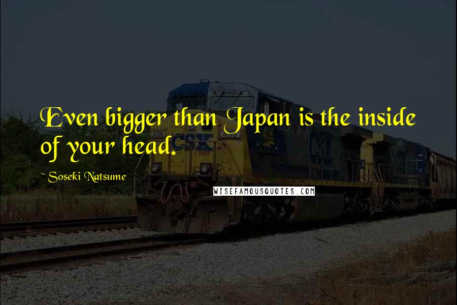 Soseki Natsume Quotes: Even bigger than Japan is the inside of your head.