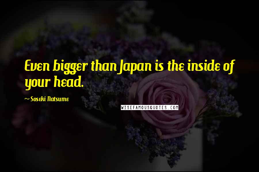 Soseki Natsume Quotes: Even bigger than Japan is the inside of your head.