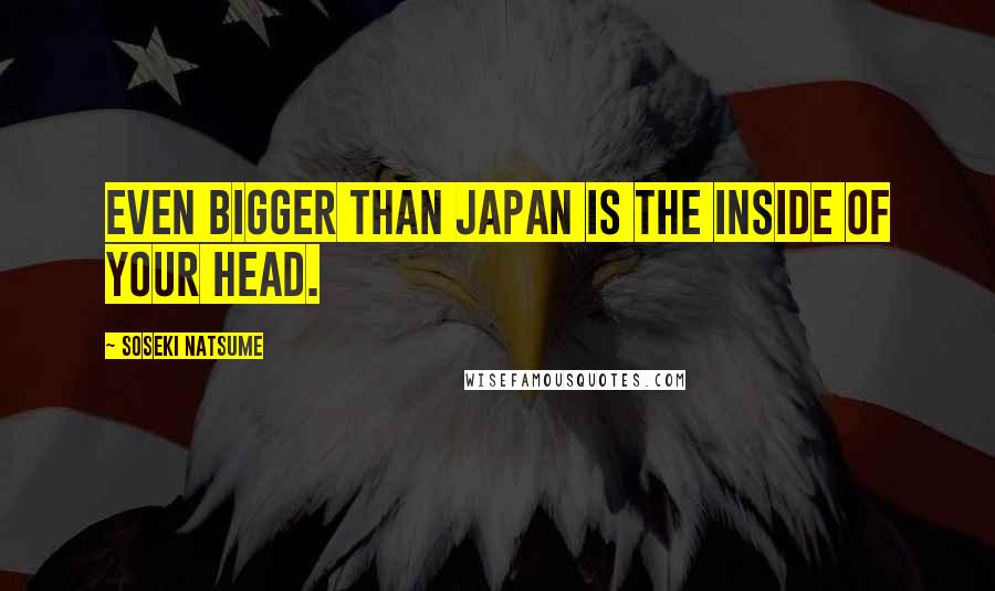 Soseki Natsume Quotes: Even bigger than Japan is the inside of your head.