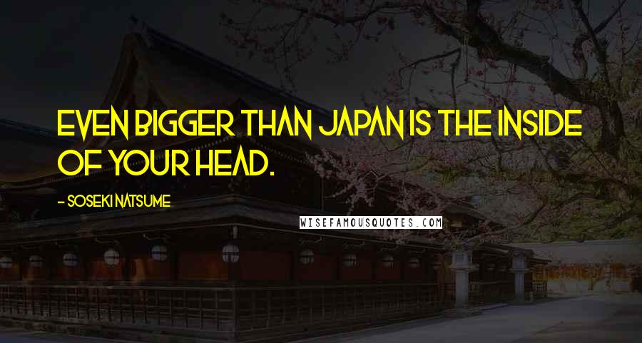 Soseki Natsume Quotes: Even bigger than Japan is the inside of your head.