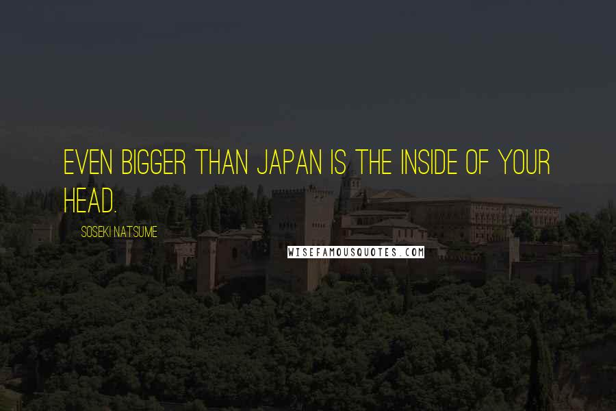 Soseki Natsume Quotes: Even bigger than Japan is the inside of your head.