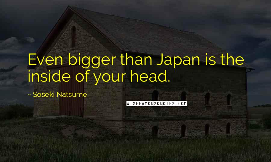 Soseki Natsume Quotes: Even bigger than Japan is the inside of your head.