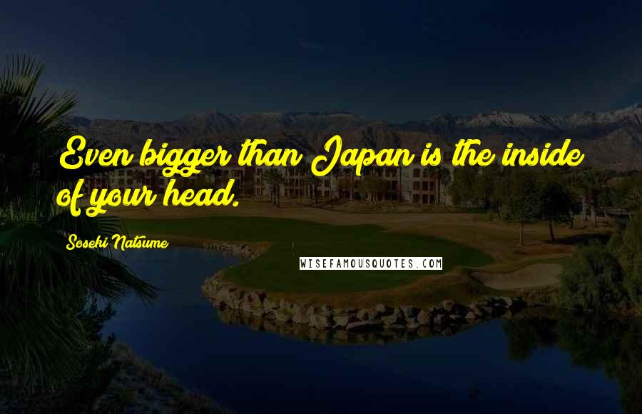 Soseki Natsume Quotes: Even bigger than Japan is the inside of your head.
