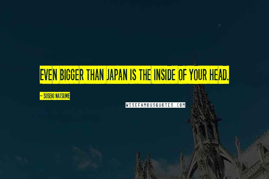 Soseki Natsume Quotes: Even bigger than Japan is the inside of your head.