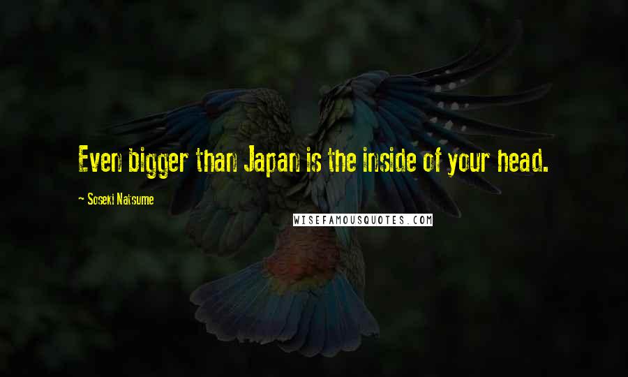 Soseki Natsume Quotes: Even bigger than Japan is the inside of your head.
