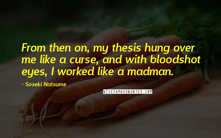 Soseki Natsume Quotes: From then on, my thesis hung over me like a curse, and with bloodshot eyes, I worked like a madman.