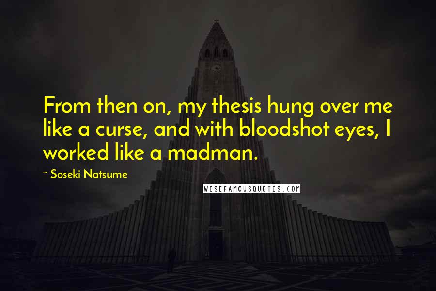 Soseki Natsume Quotes: From then on, my thesis hung over me like a curse, and with bloodshot eyes, I worked like a madman.