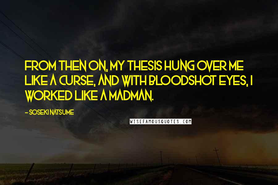 Soseki Natsume Quotes: From then on, my thesis hung over me like a curse, and with bloodshot eyes, I worked like a madman.