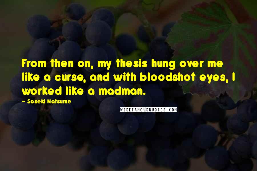 Soseki Natsume Quotes: From then on, my thesis hung over me like a curse, and with bloodshot eyes, I worked like a madman.