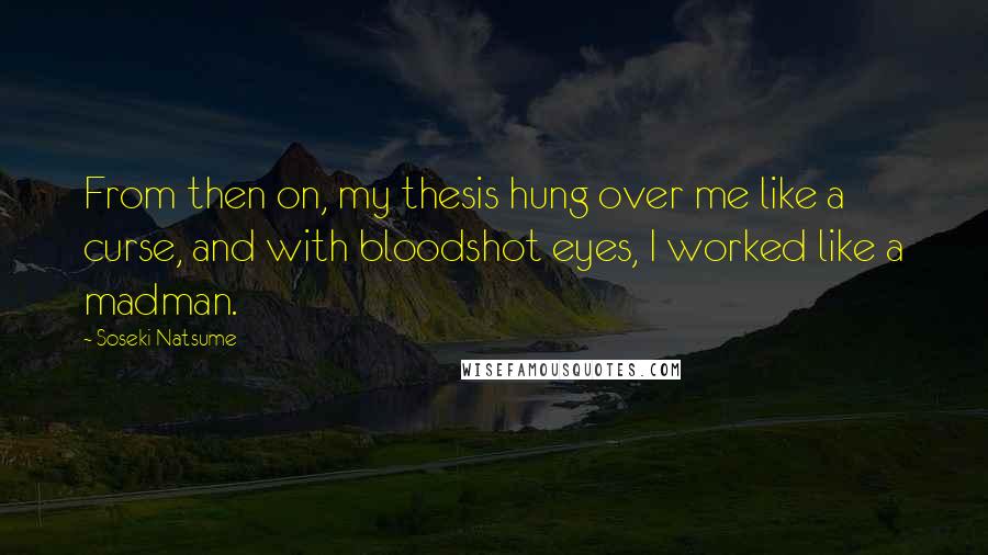 Soseki Natsume Quotes: From then on, my thesis hung over me like a curse, and with bloodshot eyes, I worked like a madman.