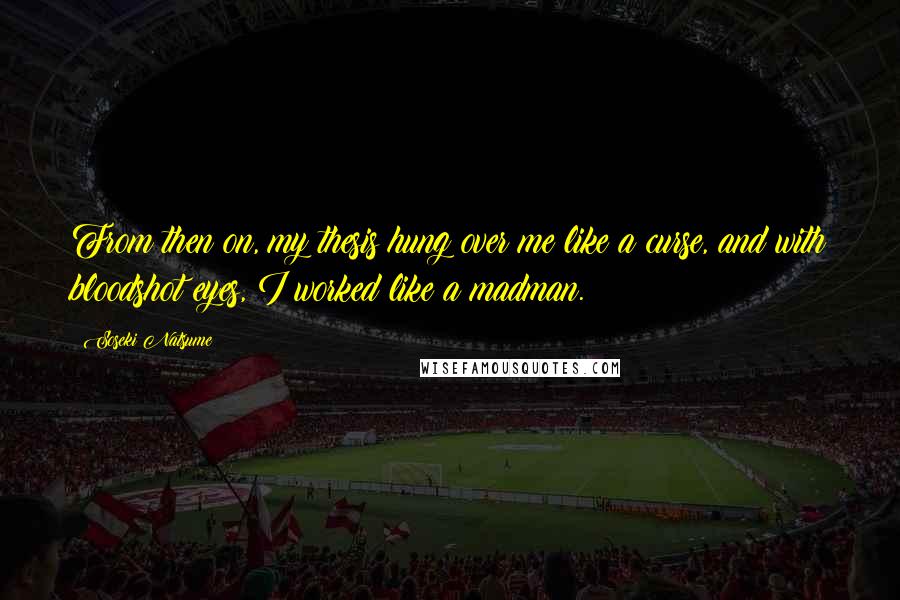 Soseki Natsume Quotes: From then on, my thesis hung over me like a curse, and with bloodshot eyes, I worked like a madman.