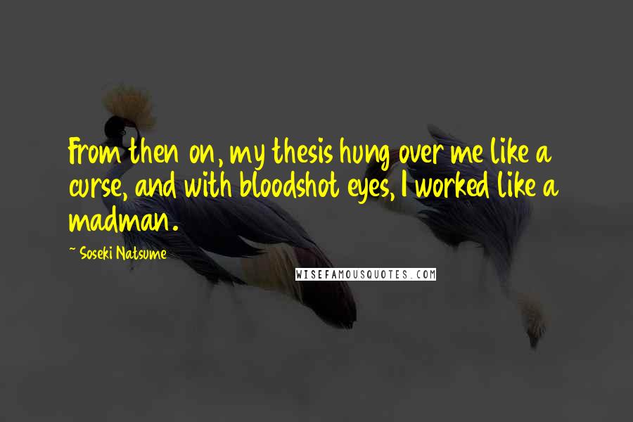 Soseki Natsume Quotes: From then on, my thesis hung over me like a curse, and with bloodshot eyes, I worked like a madman.