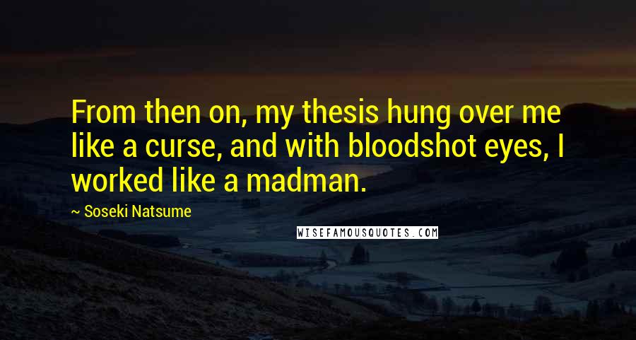 Soseki Natsume Quotes: From then on, my thesis hung over me like a curse, and with bloodshot eyes, I worked like a madman.