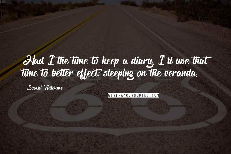 Soseki Natsume Quotes: Had I the time to keep a diary, I'd use that time to better effect; sleeping on the veranda.