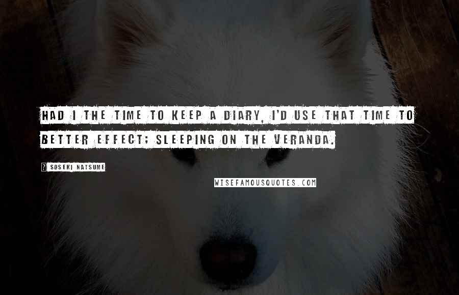 Soseki Natsume Quotes: Had I the time to keep a diary, I'd use that time to better effect; sleeping on the veranda.